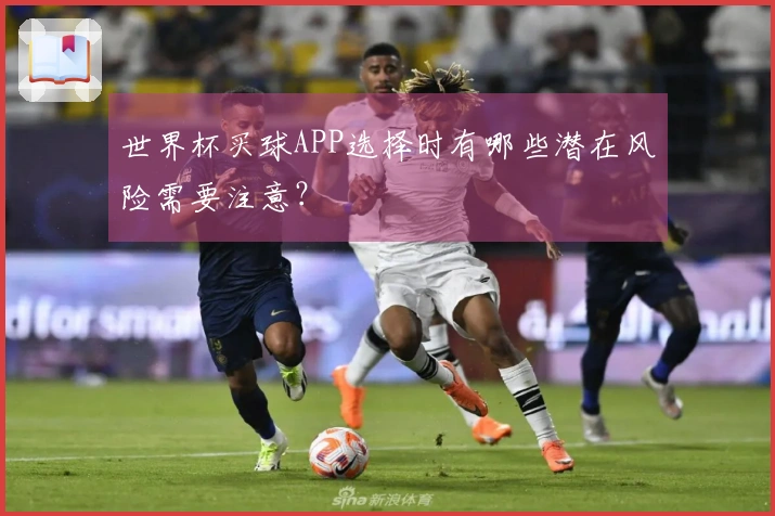 世界杯买球APP选择时有哪些潜在风险需要注意?