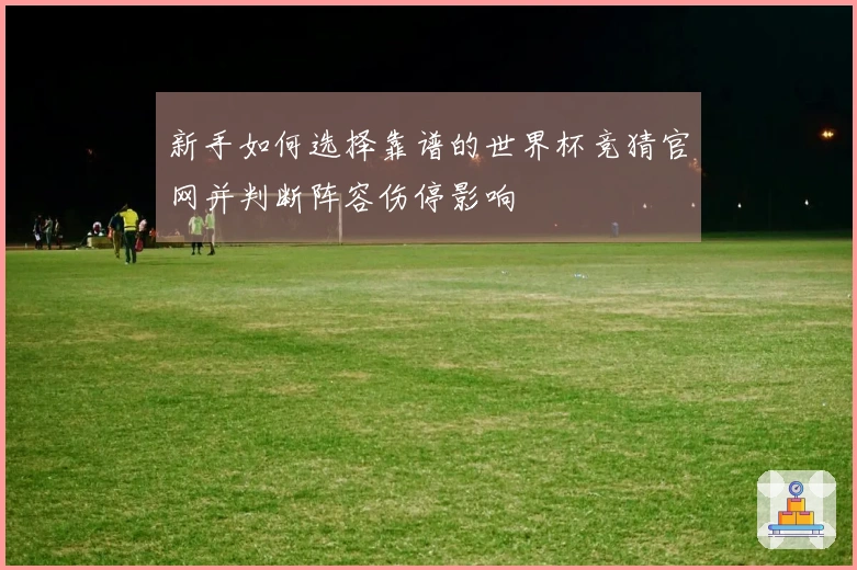 新手如何选择靠谱的世界杯竞猜官网并判断阵容伤停影响