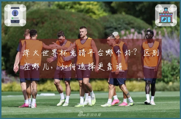 烽火世界杯竞猜平台哪个好？区别在哪儿，如何选择更靠谱