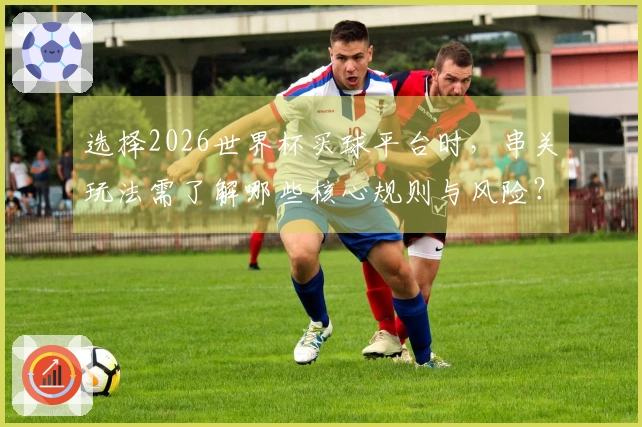 选择2026世界杯买球平台时，串关玩法需了解哪些核心规则与风险？